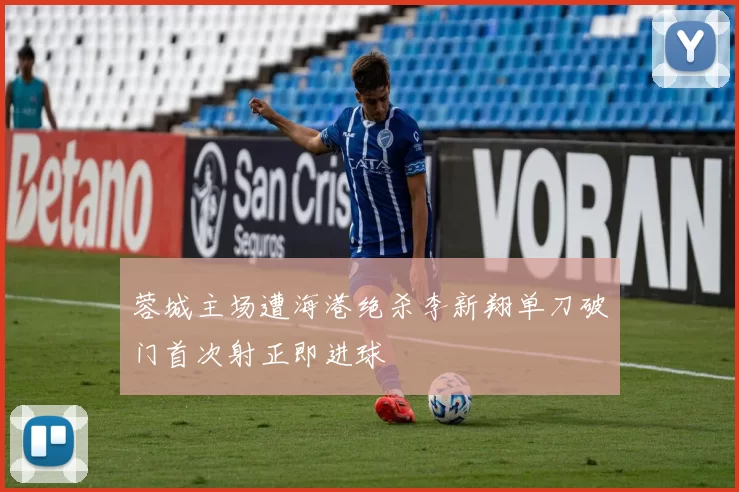 蓉城主场遭海港绝杀李新翔单刀破门首次射正即进球