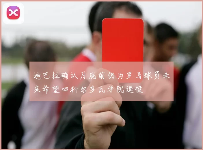 迪巴拉确认月底前仍为罗马球员未来希望回科尔多瓦学院退役