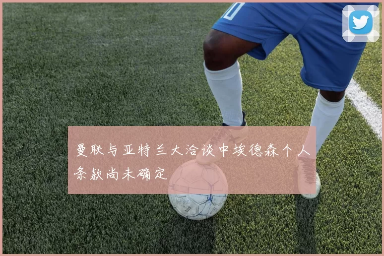 曼联与亚特兰大洽谈中埃德森个人条款尚未确定