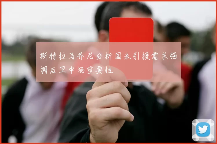 斯特拉马乔尼分析国米引援需求强调后卫中场重要性