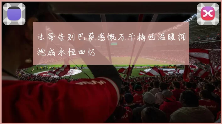 法蒂告别巴萨感慨万千梅西温暖拥抱成永恒回忆