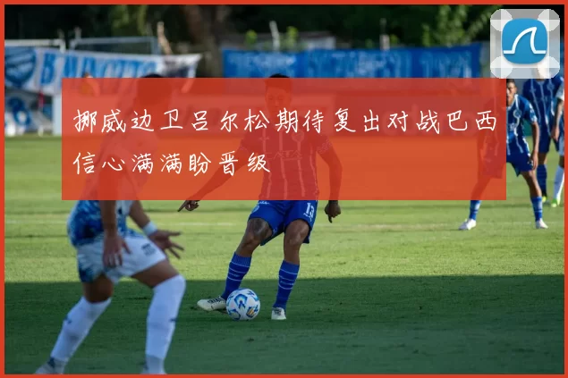 挪威边卫吕尔松期待复出对战巴西信心满满盼晋级