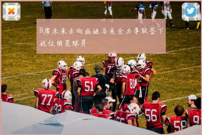 B席未来去向成谜马竞全力争取签下这位明星球员