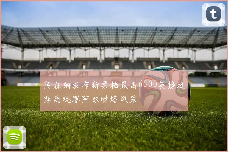 阿森纳发布新票档最高6500英镑近距离观赛阿尔特塔风采