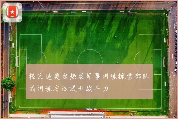 格瓦迪奥尔热衷军事训练探索部队式训练方法提升战斗力
