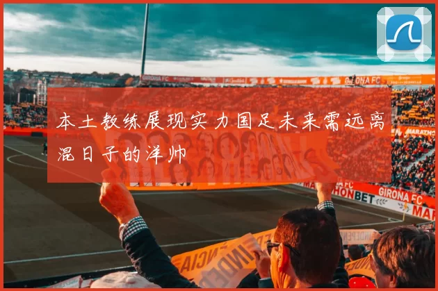 本土教练展现实力国足未来需远离混日子的洋帅
