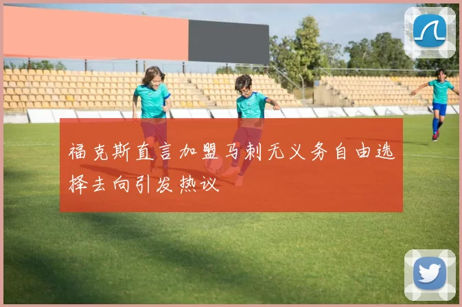 福克斯直言加盟马刺无义务自由选择去向引发热议