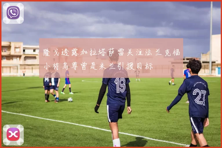 隆戈透露加拉塔萨雷关注法兰克福小将乌尊曾是米兰引援目标