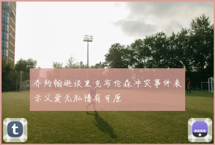乔约翰逊谈里克布伦森冲突事件表示父爱无私情有可原