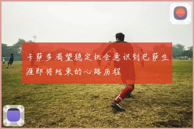 卡萨多渴望稳定机会意识到巴萨生涯即将结束的心路历程