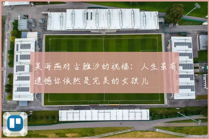 吴海燕对古雅沙的祝福：人生虽有遗憾你依然是完美的女孩儿