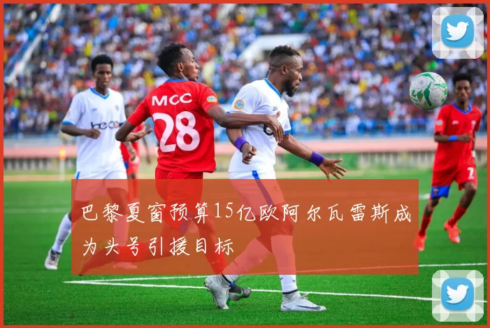 巴黎夏窗预算15亿欧阿尔瓦雷斯成为头号引援目标
