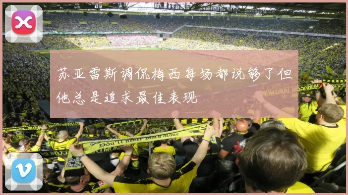 苏亚雷斯调侃梅西每场都说够了但他总是追求最佳表现