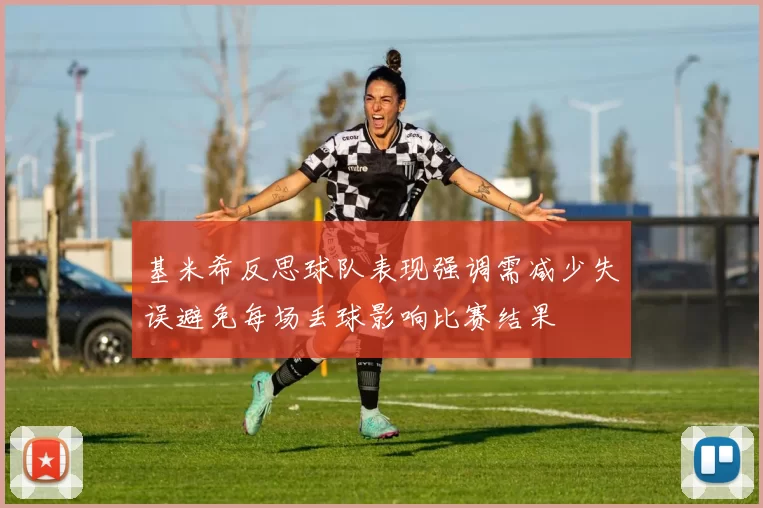 基米希反思球队表现强调需减少失误避免每场丢球影响比赛结果