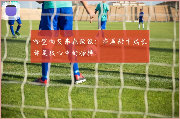 哈登向艾弗森致敬：在质疑中成长你是我心中的榜样