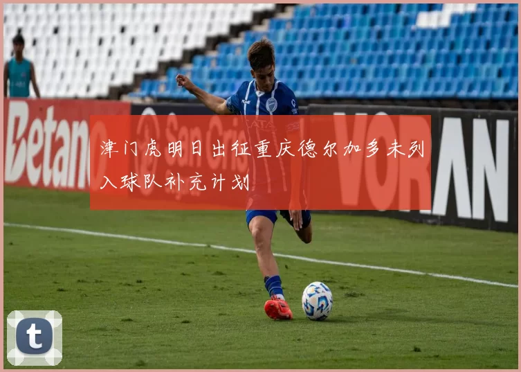 津门虎明日出征重庆德尔加多未列入球队补充计划