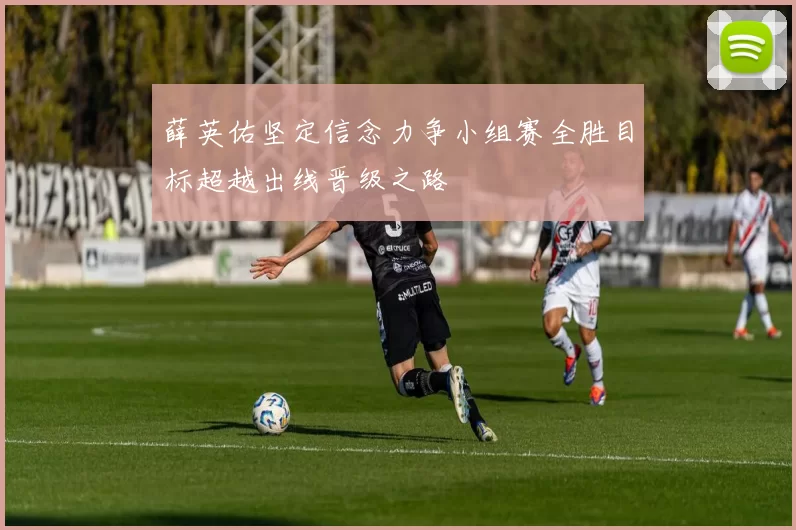 薛英佑坚定信念力争小组赛全胜目标超越出线晋级之路