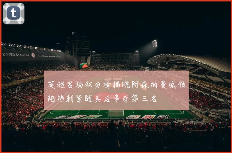 英超客场积分榜揭晓阿森纳曼城领跑热刺紧随其后争夺第三名