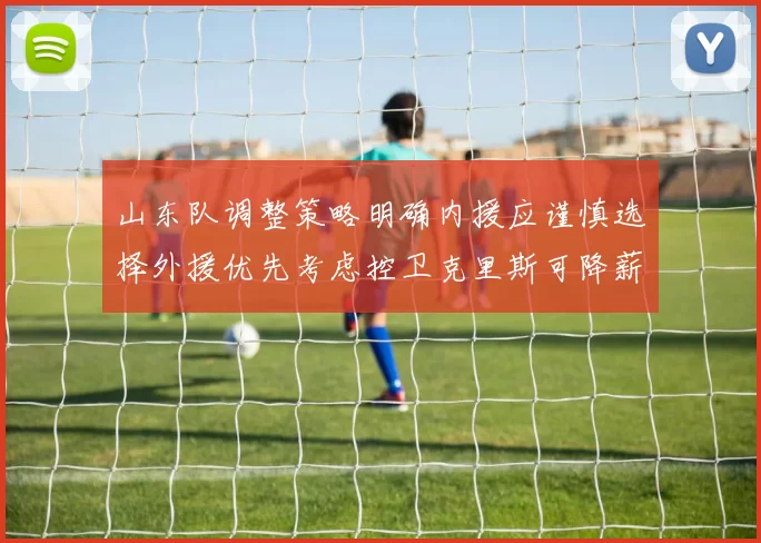 山东队调整策略明确内援应谨慎选择外援优先考虑控卫克里斯可降薪续约