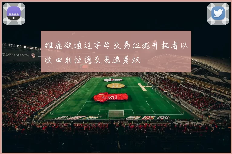雄鹿欲通过字母交易拉拢开拓者以收回利拉德交易选秀权