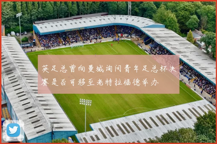 英足总曾向曼城询问青年足总杯决赛是否可移至老特拉福德举办