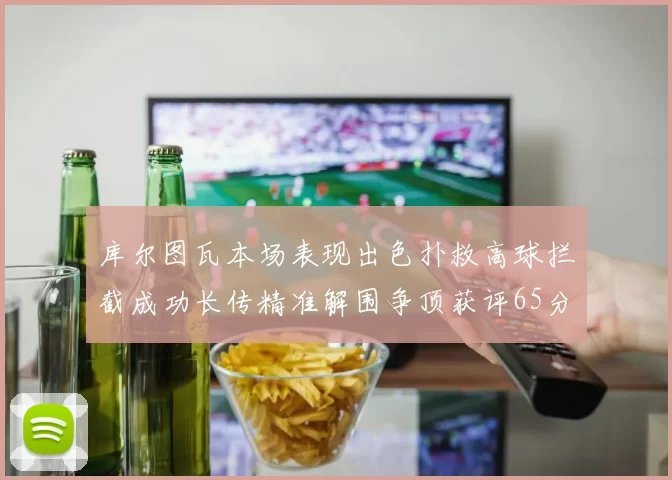 库尔图瓦本场表现出色扑救高球拦截成功长传精准解围争顶获评65分