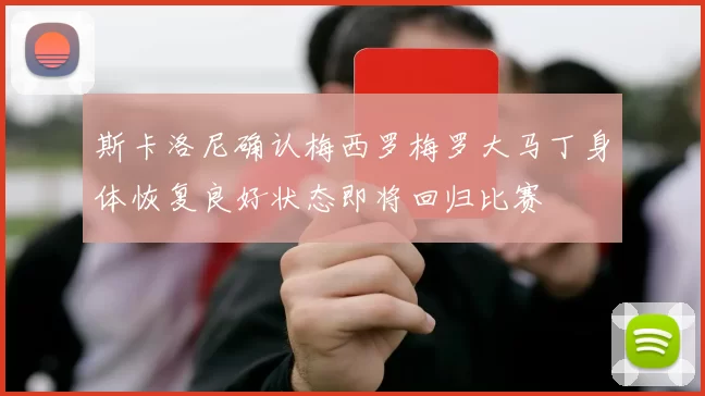 斯卡洛尼确认梅西罗梅罗大马丁身体恢复良好状态即将回归比赛