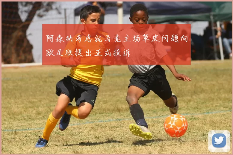 阿森纳考虑就马竞主场草皮问题向欧足联提出正式投诉