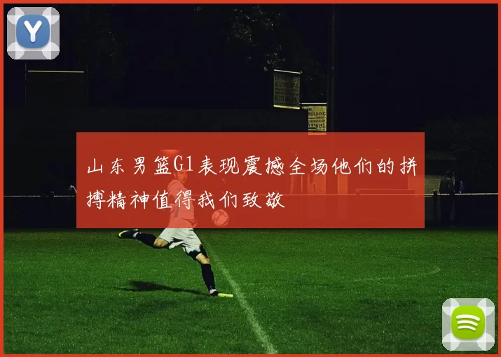山东男篮G1表现震撼全场他们的拼搏精神值得我们致敬