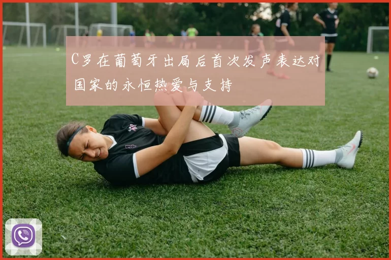 C罗在葡萄牙出局后首次发声表达对国家的永恒热爱与支持
