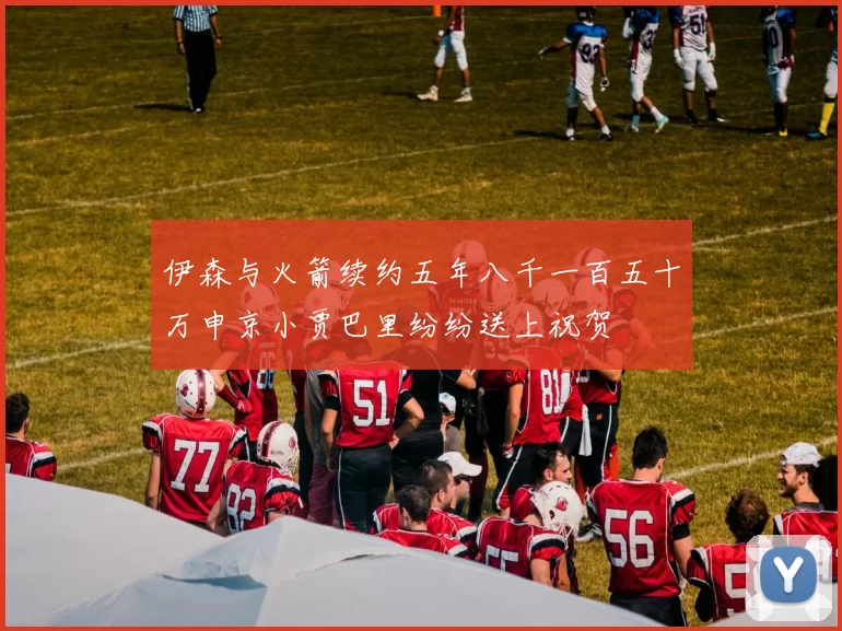 伊森与火箭续约五年八千一百五十万申京小贾巴里纷纷送上祝贺