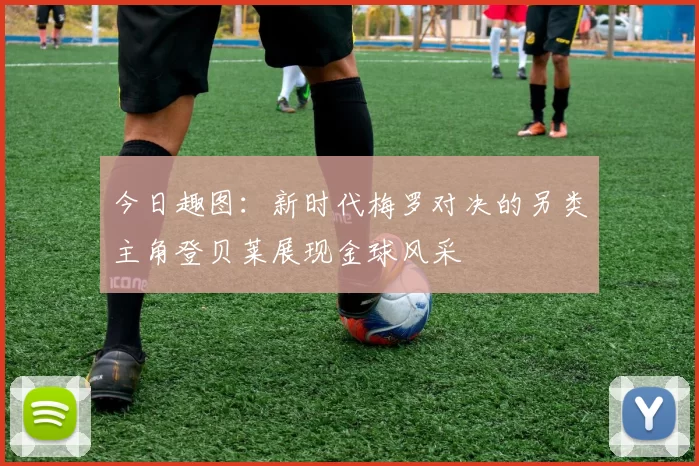 今日趣图：新时代梅罗对决的另类主角登贝莱展现金球风采