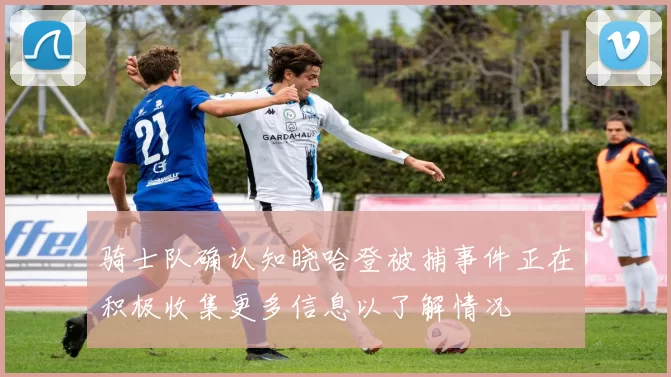 骑士队确认知晓哈登被捕事件正在积极收集更多信息以了解情况