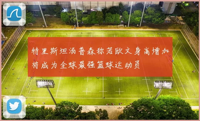 特里斯坦汤普森称若欧文身高增加将成为全球最强篮球运动员