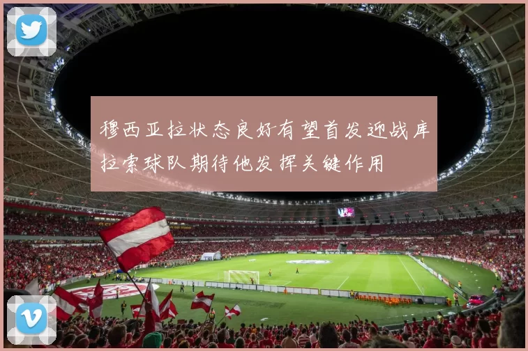 穆西亚拉状态良好有望首发迎战库拉索球队期待他发挥关键作用